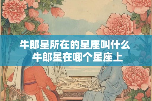牛郎星所在的星座叫什么 牛郎星在哪个星座上 牛郎星所在的星座叫什么 牛郎星在哪个星座上