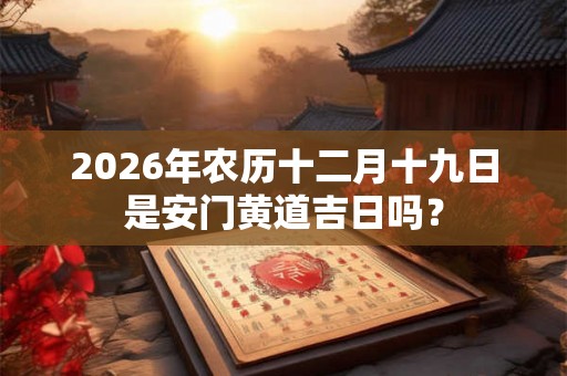 2026年农历十二月十九日是安门黄道吉日吗？