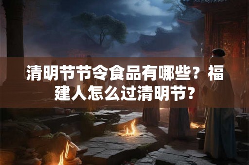 清明节节令食品有哪些？福建人怎么过清明节？