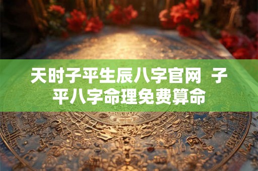 天时子平生辰八字官网  子平八字命理免费算命
