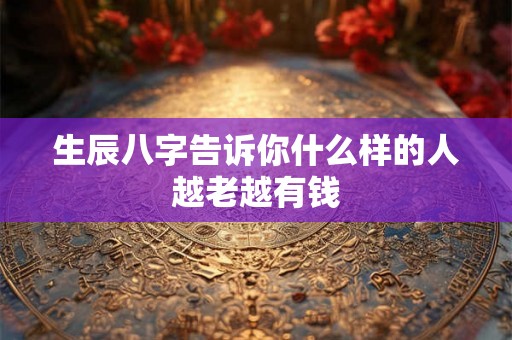 生辰八字告诉你什么样的人越老越有钱