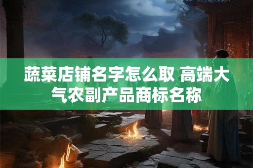蔬菜店铺名字怎么取 高端大气农副产品商标名称