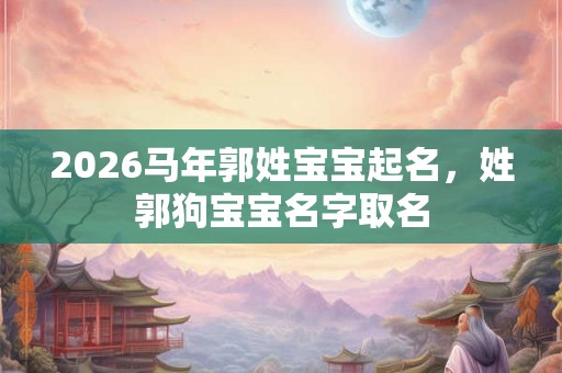 2026马年郭姓宝宝起名，姓郭狗宝宝名字取名
