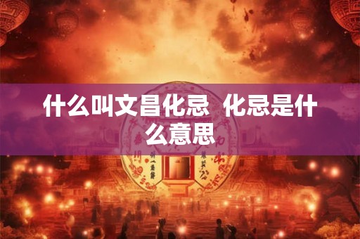 什么叫文昌化忌  化忌是什么意思