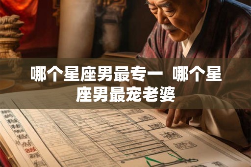 哪个星座男最专一  哪个星座男最宠老婆