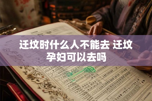 迁坟时什么人不能去 迁坟孕妇可以去吗