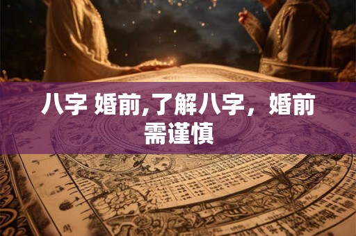 八字 婚前,了解八字，婚前需谨慎