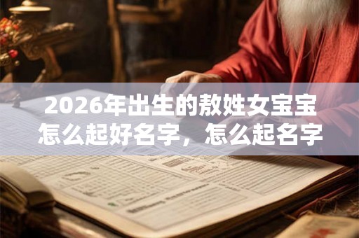 2026年出生的敖姓女宝宝怎么起好名字,怎么起名字 2026年出生的敖姓女宝宝怎么起好名字,怎么起名字