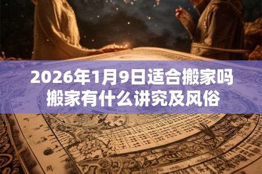 2026年1月9日适合搬家吗 搬家有什么讲究及风俗