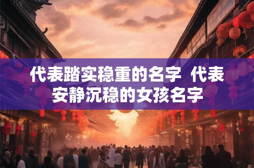 代表踏实稳重的名字  代表安静沉稳的女孩名字