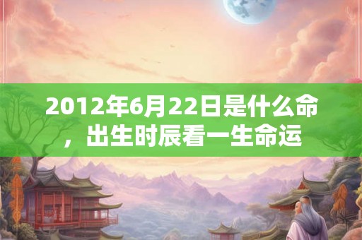 2012年6月22日是什么命，出生时辰看一生命运