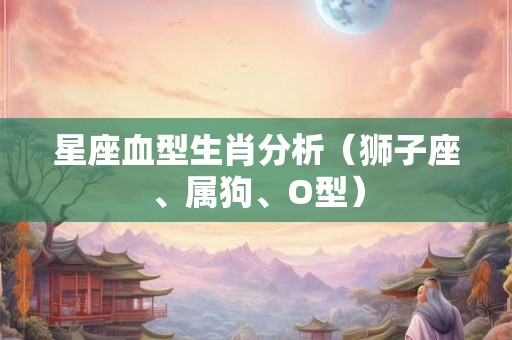 星座血型生肖分析(狮子座、属狗、O型) 星座血型生肖分析(狮子座、属狗、O型)