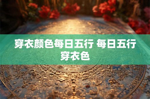 穿衣颜色每日五行 每日五行穿衣色