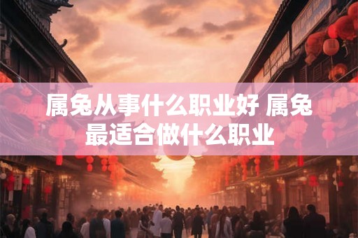 属兔从事什么职业好 属兔最适合做什么职业