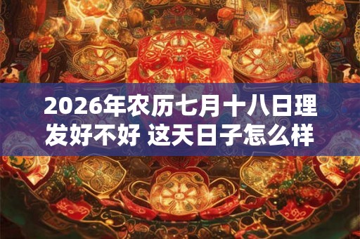 2026年农历七月十八日理发好不好 这天日子怎么样