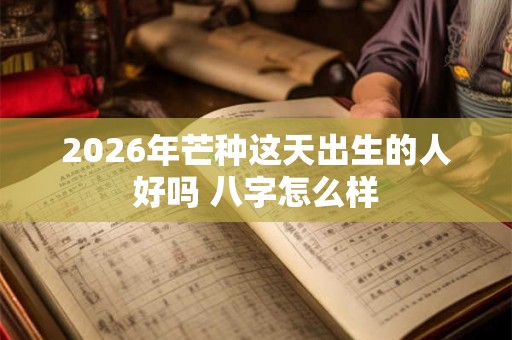 2026年芒种这天出生的人好吗 八字怎么样