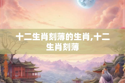 十二生肖刻薄的生肖,十二生肖刻薄
