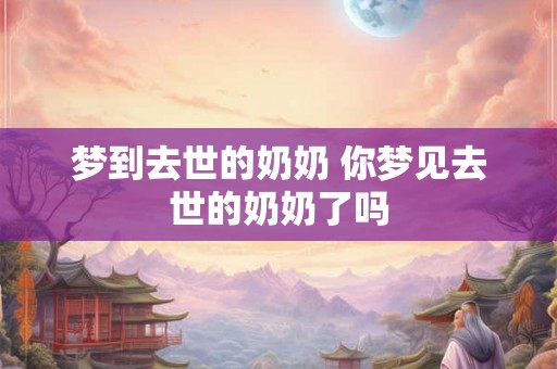 梦到去世的奶奶 你梦见去世的奶奶了吗