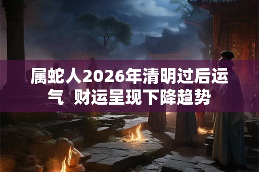 属蛇人2026年清明过后运气  财运呈现下降趋势