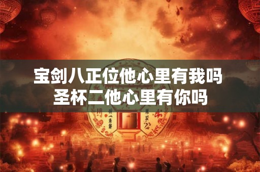宝剑八正位他心里有我吗 圣杯二他心里有你吗