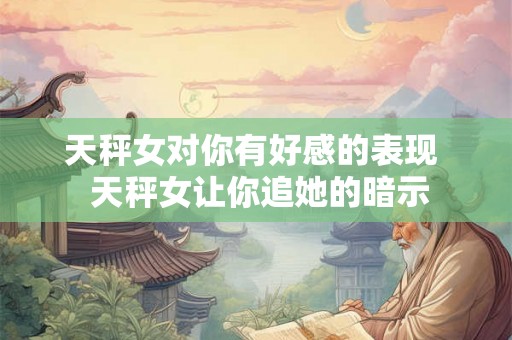天秤女对你有好感的表现  天秤女让你追她的暗示