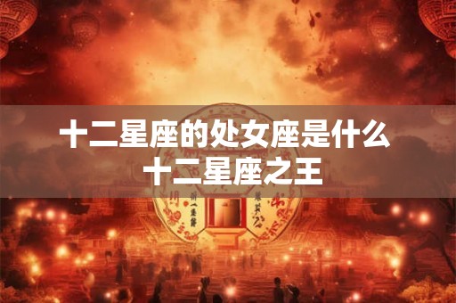 十二星座的处女座是什么  十二星座之王