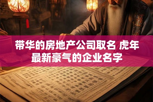 带华的房地产公司取名 虎年最新豪气的企业名字