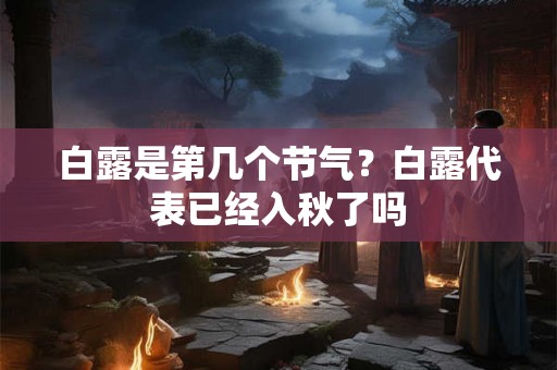 白露是第几个节气?白露代表已经入秋了吗 白露是第几个节气?白露代表已经入秋了吗