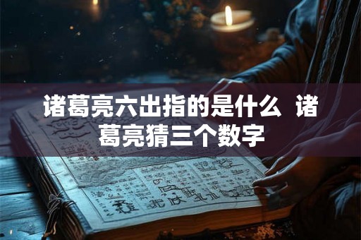 诸葛亮六出指的是什么 诸葛亮猜三个数字 诸葛亮六出指的是什么 诸葛亮猜三个数字