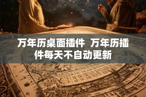 万年历桌面插件  万年历插件每天不自动更新