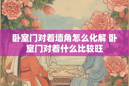 卧室门对着墙角怎么化解 卧室门对着什么比较旺