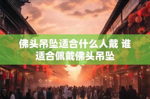 佛头吊坠适合什么人戴 谁适合佩戴佛头吊坠