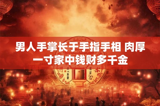 男人手掌长于手指手相 肉厚一寸家中钱财多千金 男人手掌长于手指手相 肉厚一寸家中钱财多千金