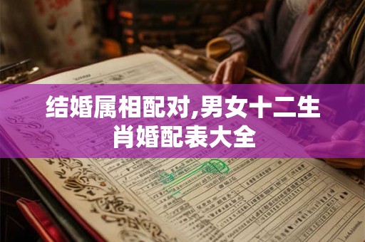 结婚属相配对,男女十二生肖婚配表大全 结婚属相配对,男女十二生肖婚配表大全