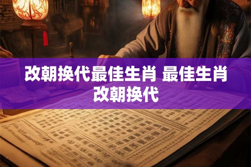 改朝换代最佳生肖 最佳生肖改朝换代