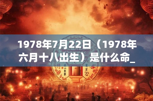 1978年7月22日(1978年六月十八出生)是什么命_命运如何 1978年7月22日(1978年六月十八出生)是什么命_命运如何