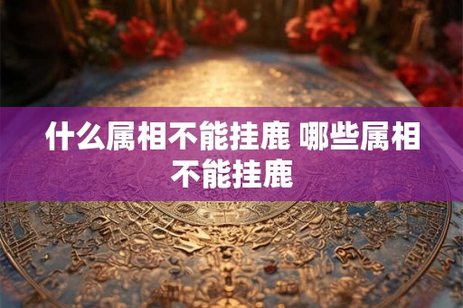 什么属相不能挂鹿 哪些属相不能挂鹿