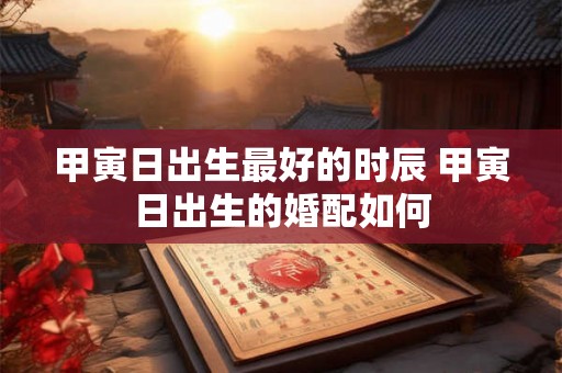 甲寅日出生最好的时辰 甲寅日出生的婚配如何