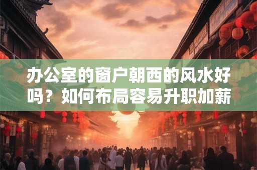 办公室的窗户朝西的风水好吗？如何布局容易升职加薪？