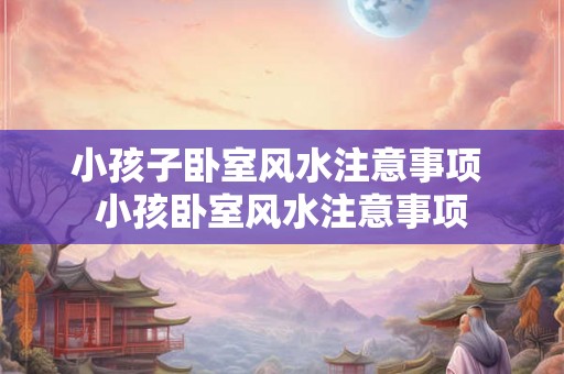 小孩子卧室风水注意事项 小孩卧室风水注意事项