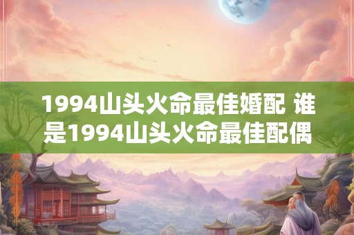 1994山头火命最佳婚配 谁是1994山头火命最佳配偶