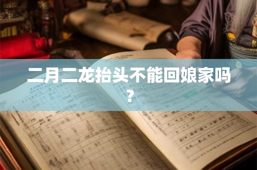 二月二龙抬头不能回娘家吗？