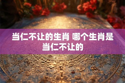 当仁不让的生肖 哪个生肖是当仁不让的