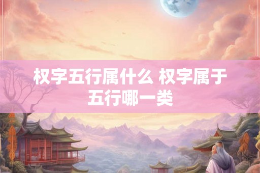 权字五行属什么 权字属于五行哪一类