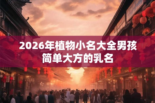 2026年植物小名大全男孩简单大方的乳名