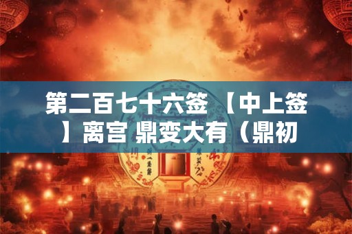 第二百七十六签 【中上签】离宫 鼎变大有（鼎初
