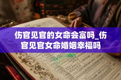 伤官见官的女命会富吗_伤官见官女命婚姻幸福吗 伤官见官的女命会富吗_伤官见官女命婚姻幸福吗