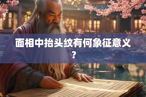 面相中抬头纹有何象征意义? 面相中抬头纹有何象征意义?