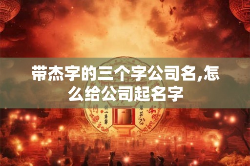 带杰字的三个字公司名,怎么给公司起名字