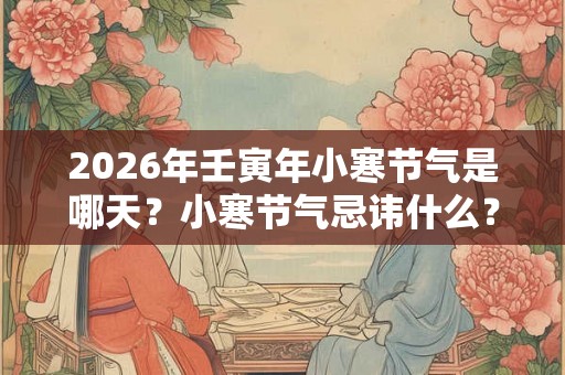 2026年壬寅年小寒节气是哪天?小寒节气忌讳什么? 2026年壬寅年小寒节气是哪天?小寒节气忌讳什么?